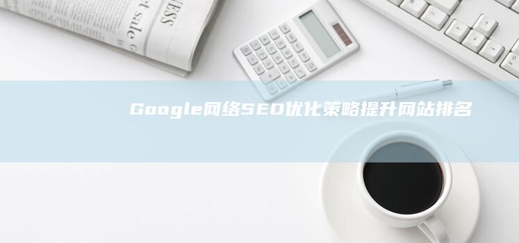 Google网络SEO优化策略：提升网站排名与流量指南