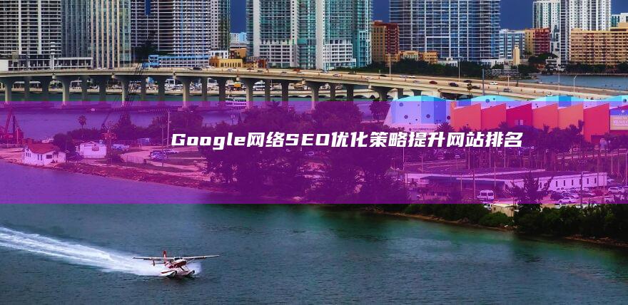 Google网络SEO优化策略：提升网站排名与流量指南