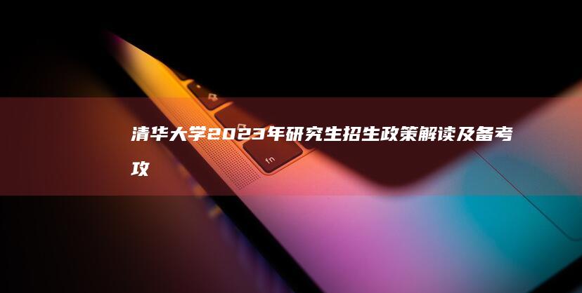 清华大学2023年研究生招生政策解读及备考攻略